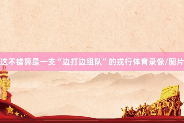 这不错算是一支“边打边组队”的戎行体育录像/图片