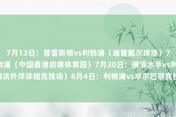 7月13日：普雷斯顿vs利物浦（迪普戴尔球场）7月26日：AC米兰vs利物浦（中国香港启德体育园）7月30日：横滨水手vs利物浦（横滨外洋详细竞技场）8月4日：利物浦vs毕尔巴鄂竞技（安菲尔德球场）    体育赛事直播