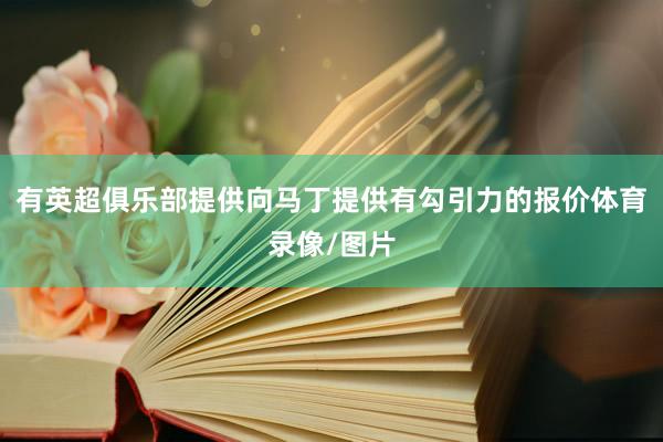 有英超俱乐部提供向马丁提供有勾引力的报价体育录像/图片