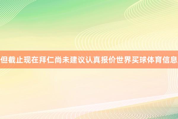 但截止现在拜仁尚未建议认真报价世界买球体育信息