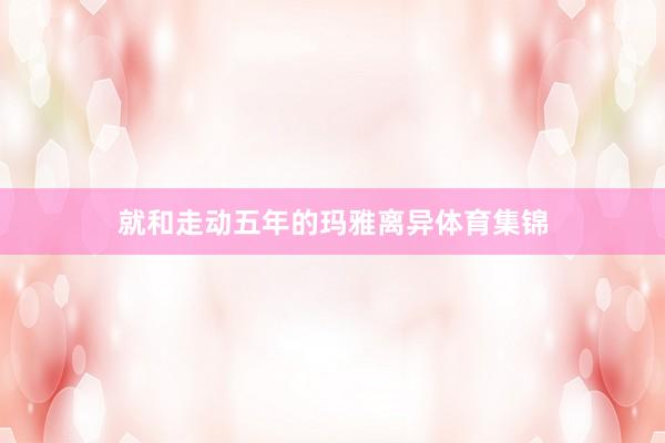 就和走动五年的玛雅离异体育集锦