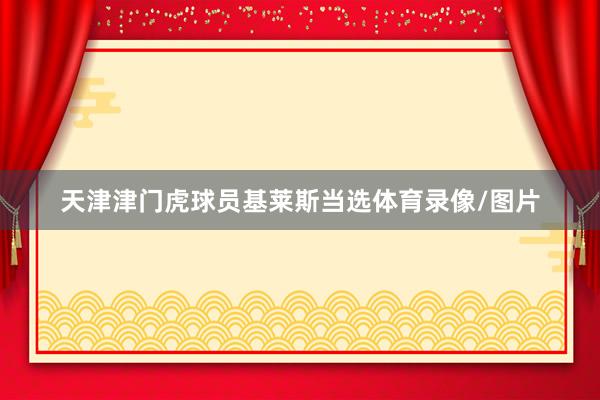 天津津门虎球员基莱斯当选体育录像/图片