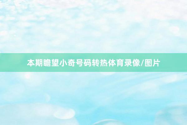 本期瞻望小奇号码转热体育录像/图片