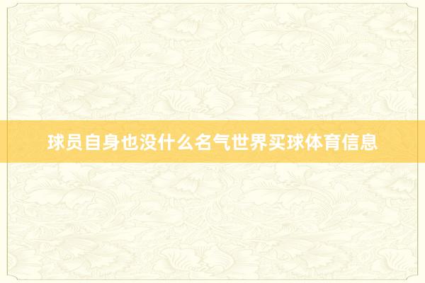 球员自身也没什么名气世界买球体育信息
