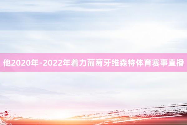 他2020年-2022年着力葡萄牙维森特体育赛事直播