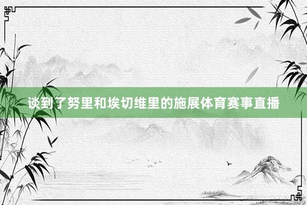 谈到了努里和埃切维里的施展体育赛事直播