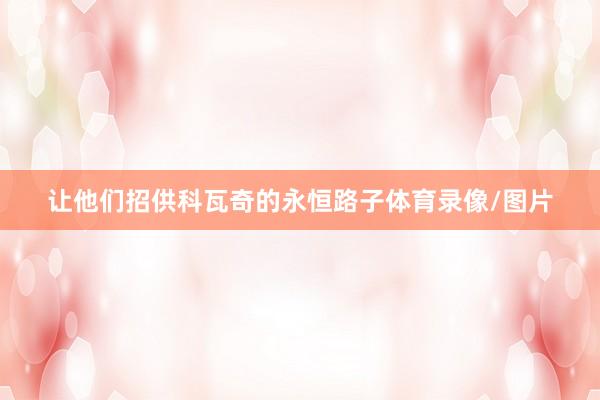 让他们招供科瓦奇的永恒路子体育录像/图片