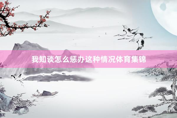 我知谈怎么惩办这种情况体育集锦