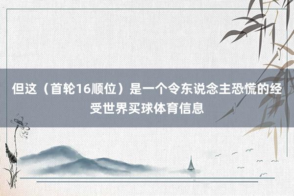 但这(首轮16顺位)是一个令东说念主恐慌的经受世界买球体育信息