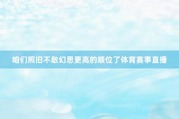 咱们照旧不敢幻思更高的顺位了体育赛事直播