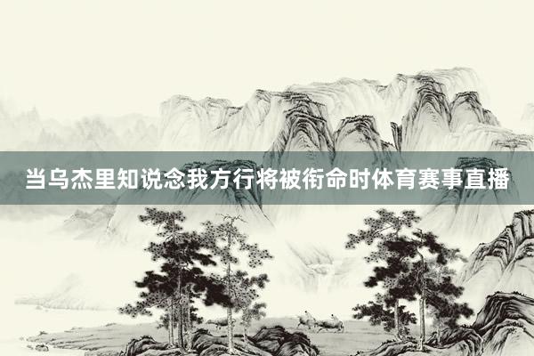 当乌杰里知说念我方行将被衔命时体育赛事直播