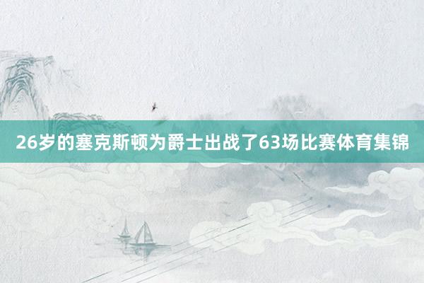 26岁的塞克斯顿为爵士出战了63场比赛体育集锦