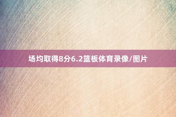 场均取得8分6.2篮板体育录像/图片