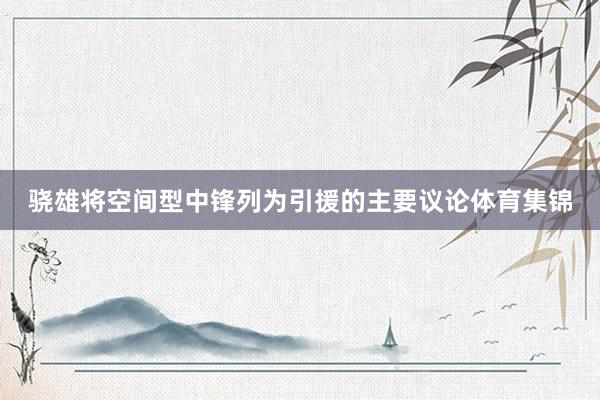 骁雄将空间型中锋列为引援的主要议论体育集锦