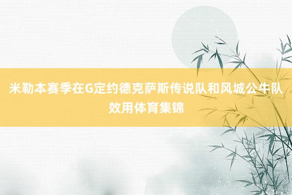 米勒本赛季在G定约德克萨斯传说队和风城公牛队效用体育集锦