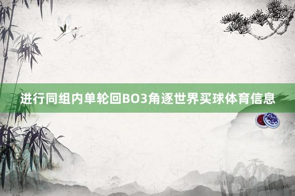 进行同组内单轮回BO3角逐世界买球体育信息