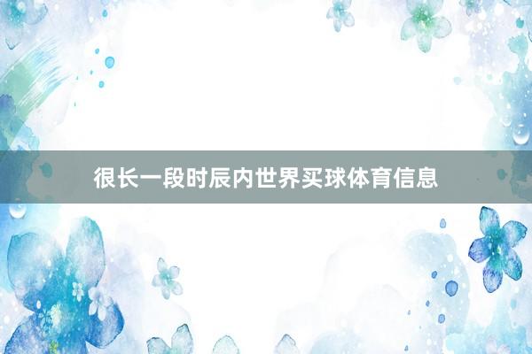 很长一段时辰内世界买球体育信息