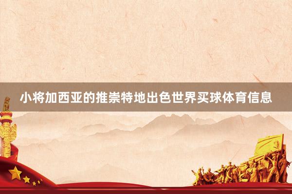 小将加西亚的推崇特地出色世界买球体育信息