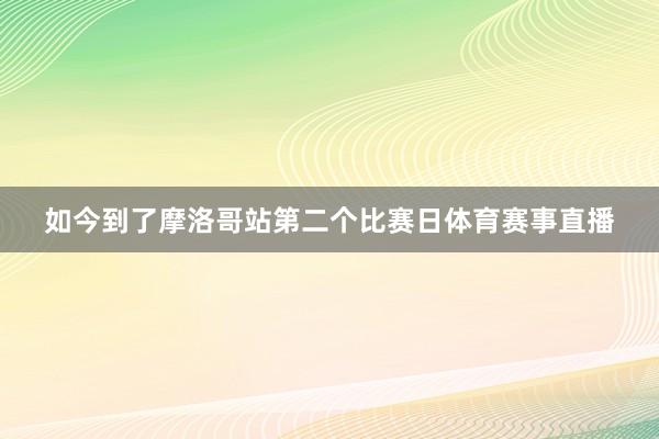 如今到了摩洛哥站第二个比赛日体育赛事直播