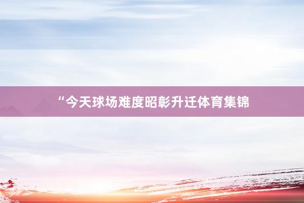 “今天球场难度昭彰升迁体育集锦