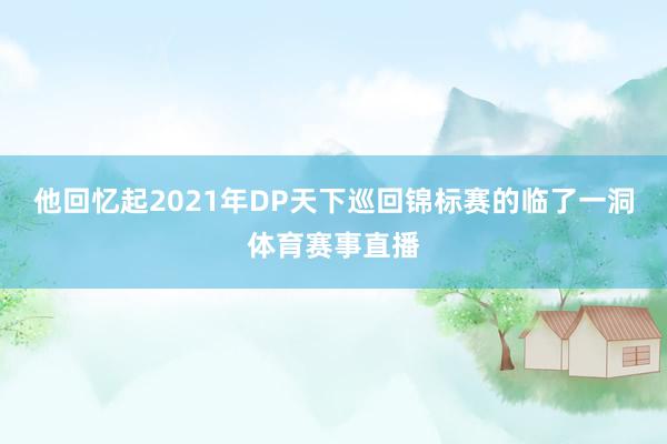 他回忆起2021年DP天下巡回锦标赛的临了一洞体育赛事直播