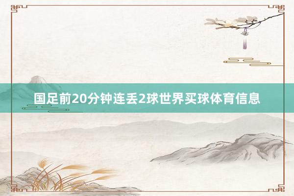 国足前20分钟连丢2球世界买球体育信息