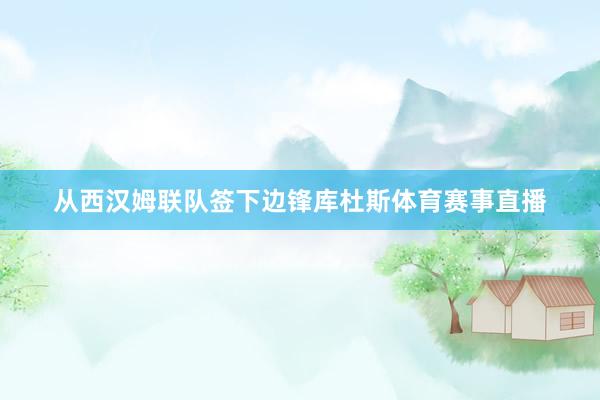 从西汉姆联队签下边锋库杜斯体育赛事直播
