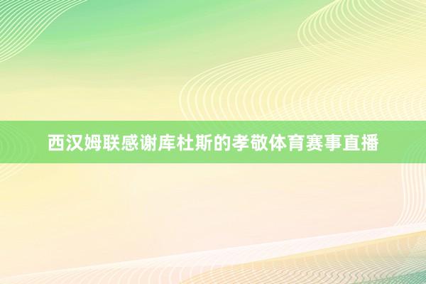 西汉姆联感谢库杜斯的孝敬体育赛事直播