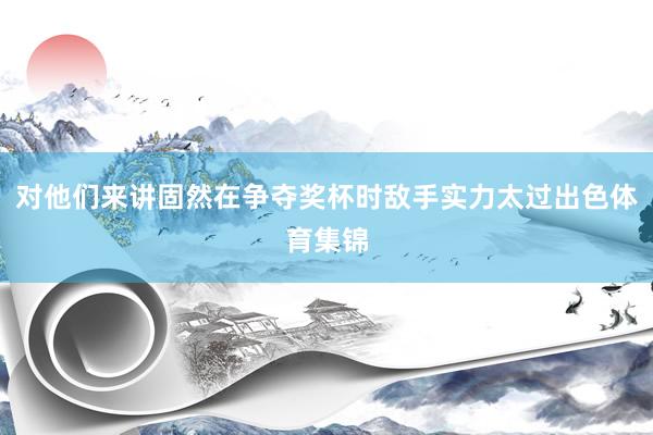 对他们来讲固然在争夺奖杯时敌手实力太过出色体育集锦
