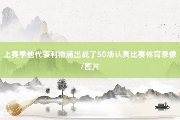 上赛季他代表利物浦出战了50场认真比赛体育录像/图片
