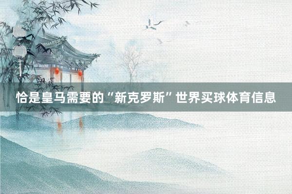 恰是皇马需要的“新克罗斯”世界买球体育信息