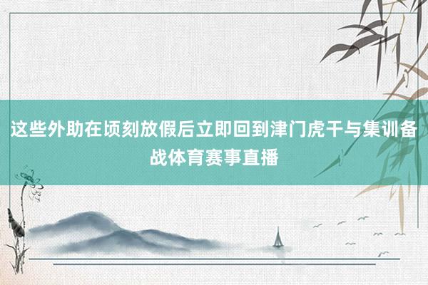 这些外助在顷刻放假后立即回到津门虎干与集训备战体育赛事直播