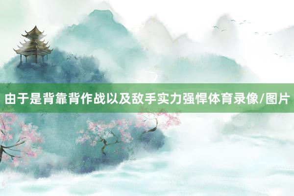 由于是背靠背作战以及敌手实力强悍体育录像/图片