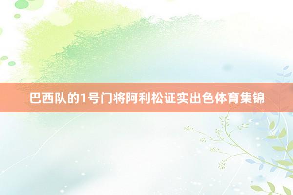 巴西队的1号门将阿利松证实出色体育集锦