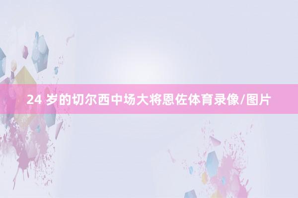 24 岁的切尔西中场大将恩佐体育录像/图片
