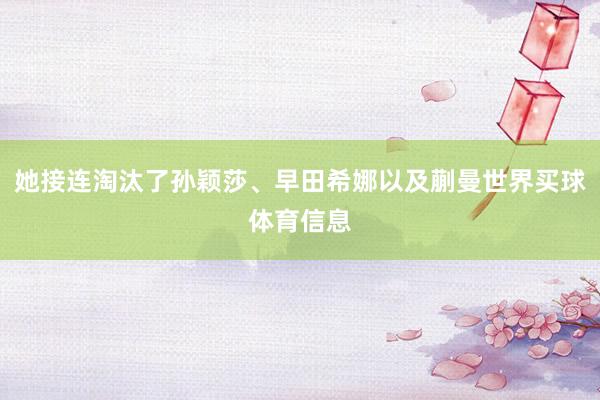 她接连淘汰了孙颖莎、早田希娜以及蒯曼世界买球体育信息