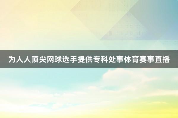 为人人顶尖网球选手提供专科处事体育赛事直播