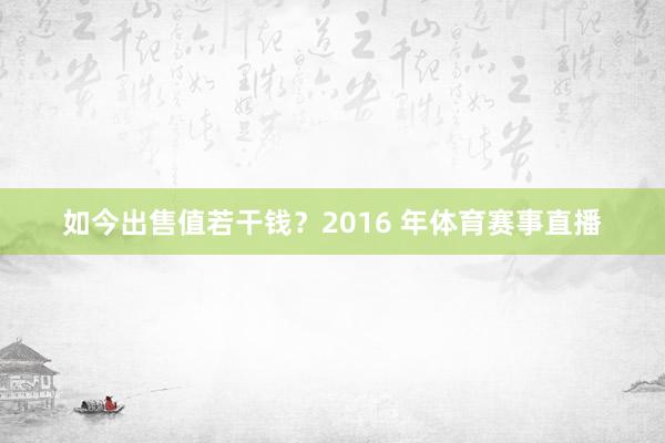 如今出售值若干钱？2016 年体育赛事直播