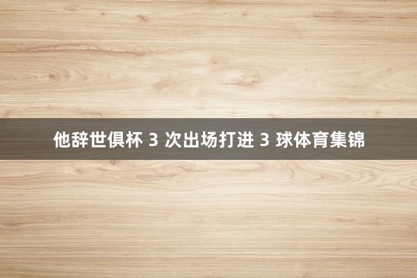 他辞世俱杯 3 次出场打进 3 球体育集锦