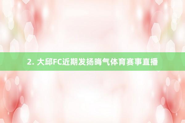 2. 大邱FC近期发扬晦气体育赛事直播