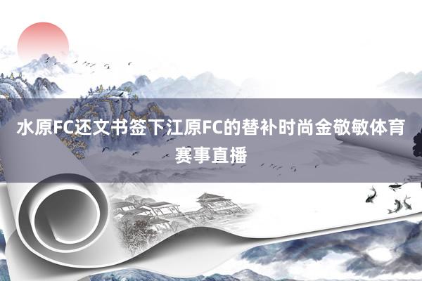 水原FC还文书签下江原FC的替补时尚金敬敏体育赛事直播