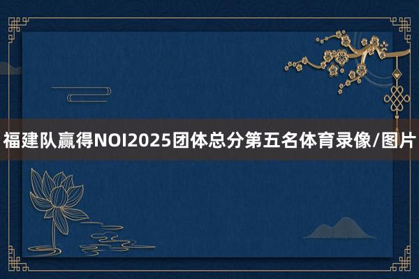福建队赢得NOI2025团体总分第五名体育录像/图片