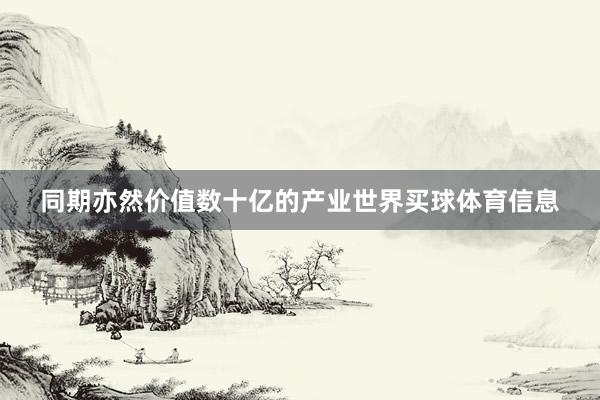 同期亦然价值数十亿的产业世界买球体育信息
