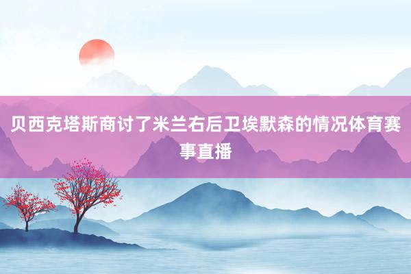 贝西克塔斯商讨了米兰右后卫埃默森的情况体育赛事直播