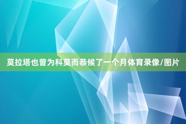 莫拉塔也曾为科莫而恭候了一个月体育录像/图片
