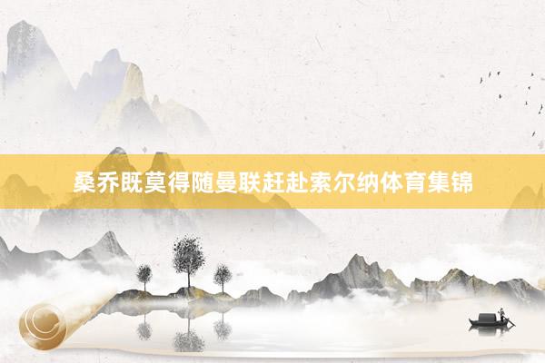 桑乔既莫得随曼联赶赴索尔纳体育集锦