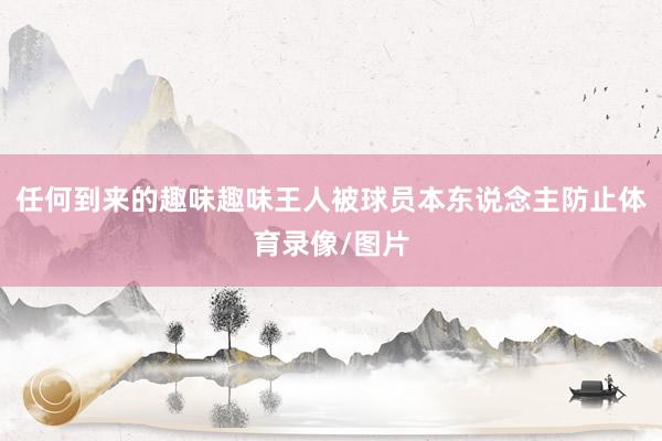 任何到来的趣味趣味王人被球员本东说念主防止体育录像/图片