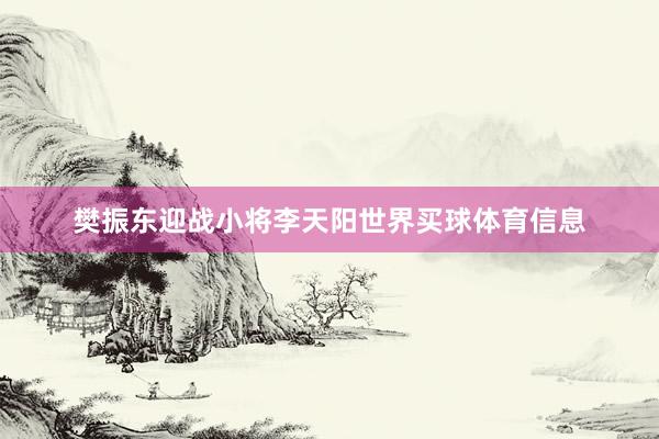 樊振东迎战小将李天阳世界买球体育信息
