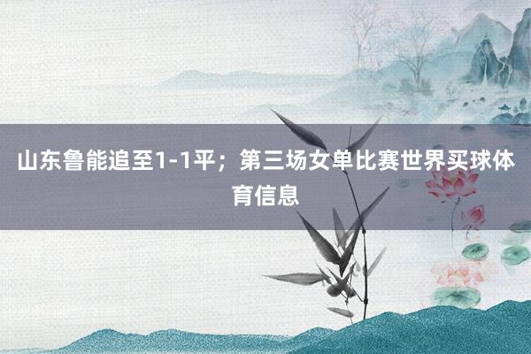 山东鲁能追至1-1平；第三场女单比赛世界买球体育信息