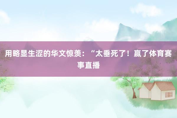 用略显生涩的华文惊羡：“太垂死了！赢了体育赛事直播